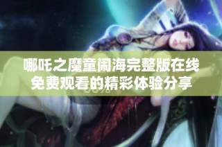 哪吒之魔童闹海完整版在线免费观看的精彩体验分享