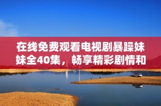 在线免费观看电视剧暴躁妹妹全40集，畅享精彩剧情和感人瞬间