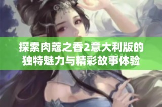 探索肉蔻之香2意大利版的独特魅力与精彩故事体验