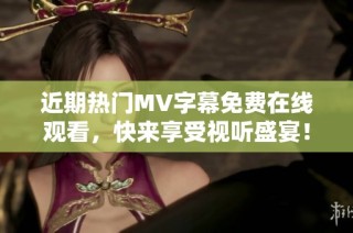 近期热门MV字幕免费在线观看，快来享受视听盛宴！