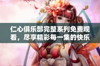 仁心俱乐部完整系列免费观看，尽享精彩每一集的快乐体验