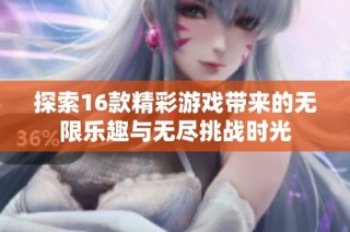 探索16款精彩游戏带来的无限乐趣与无尽挑战时光