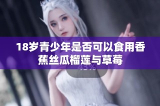 18岁青少年是否可以食用香蕉丝瓜榴莲与草莓
