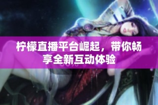 柠檬直播平台崛起，带你畅享全新互动体验