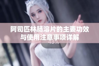 阿司匹林肠溶片的主要功效与使用注意事项详解