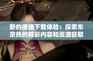 新的便捷下载体验：探索东京热的精彩内容和资源获取方式