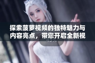 探索菠萝视频的独特魅力与内容亮点，带您开启全新视觉盛宴