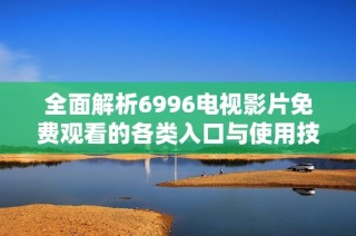 全面解析6996电视影片免费观看的各类入口与使用技巧