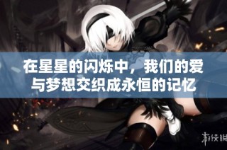 在星星的闪烁中，我们的爱与梦想交织成永恒的记忆