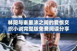 林阳与秦墨浓之间的爱恨交织小说完整版免费阅读分享
