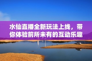 水仙直播全新玩法上线，带你体验前所未有的互动乐趣