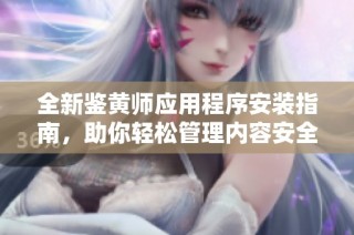 全新鉴黄师应用程序安装指南，助你轻松管理内容安全问题