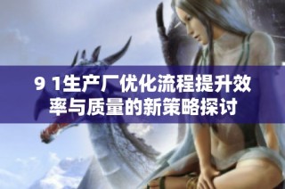 9 1生产厂优化流程提升效率与质量的新策略探讨