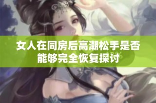 女人在同房后高潮松手是否能够完全恢复探讨