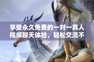 享受永久免费的一对一真人视频聊天体验，轻松交流不再孤单