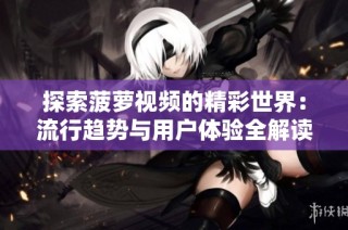 探索菠萝视频的精彩世界：流行趋势与用户体验全解读