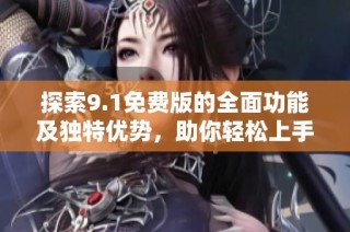 探索9.1免费版的全面功能及独特优势，助你轻松上手使用