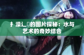 扌澡辶畐的图片探秘：水与艺术的奇妙结合