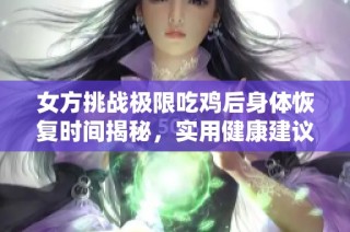女方挑战极限吃鸡后身体恢复时间揭秘，实用健康建议分享