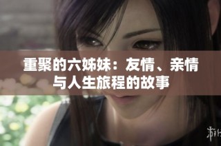 重聚的六姊妹：友情、亲情与人生旅程的故事