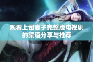 观看上司妻子完整版电视剧的渠道分享与推荐