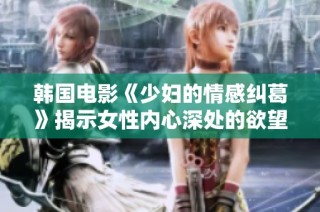 韩国电影《少妇的情感纠葛》揭示女性内心深处的欲望与挣扎