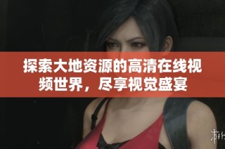 探索大地资源的高清在线视频世界，尽享视觉盛宴
