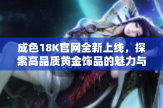 成色18K官网全新上线，探索高品质黄金饰品的魅力与价值