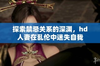 探索禁忌关系的深渊，hd人妻在乱伦中迷失自我