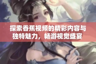 探索香蕉视频的精彩内容与独特魅力，畅游视觉盛宴 