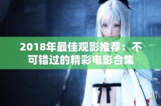 2018年最佳观影推荐：不可错过的精彩电影合集