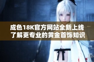 成色18K官方网站全新上线 了解更专业的黄金首饰知识与服务