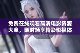免费在线观看高清电影资源大全，随时畅享精彩影视体验