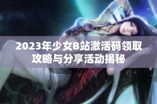 2023年少女B站激活码领取攻略与分享活动揭秘