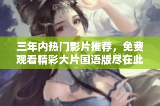 三年内热门影片推荐，免费观看精彩大片国语版尽在此处