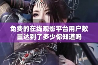 免费的在线观影平台用户数量达到了多少你知道吗
