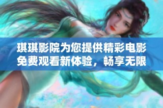 琪琪影院为您提供精彩电影免费观看新体验，畅享无限观影乐趣