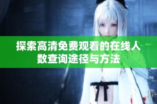 探索高清免费观看的在线人数查询途径与方法