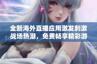 全新海外直播应用激发刺激战场热潮，免费畅享精彩游戏时刻