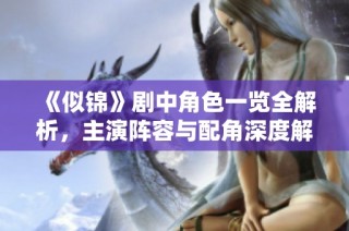 《似锦》剧中角色一览全解析，主演阵容与配角深度解读