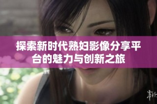 探索新时代熟妇影像分享平台的魅力与创新之旅
