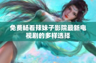免费畅看辣妹子影院最新电视剧的多样选择