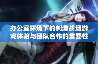 办公室环境下的刺激战场游戏体验与团队合作的重要性探讨