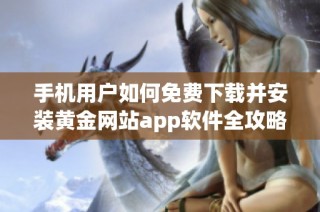 手机用户如何免费下载并安装黄金网站app软件全攻略