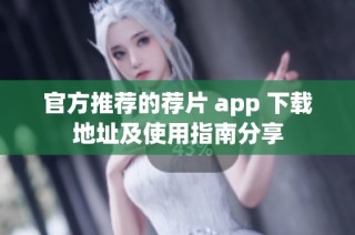 官方推荐的荐片 app 下载地址及使用指南分享
