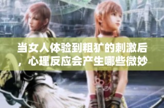 当女人体验到粗犷的刺激后，心理反应会产生哪些微妙变化