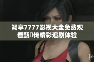 畅享7777影视大全免费观看甄嬛传精彩追剧体验