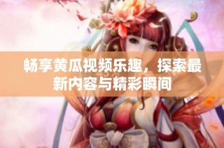 畅享黄瓜视频乐趣，探索最新内容与精彩瞬间