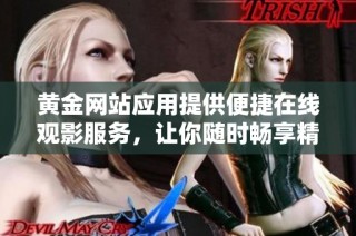 黄金网站应用提供便捷在线观影服务，让你随时畅享精彩内容