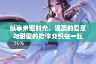 纵享亲密时光，温柔的爱意与甜蜜的陪伴交织在一起